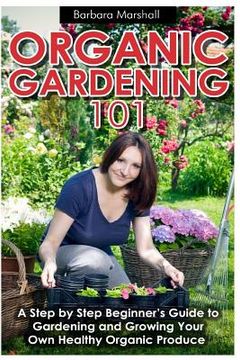 portada Organic Gardening 101: A Step by Step Beginner's Guide to Gardening and Growing Your Own Healthy Organic Produce (en Inglés)
