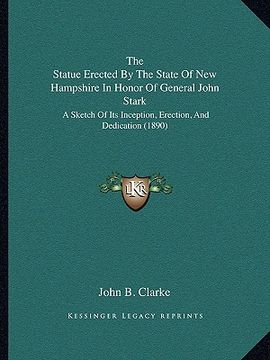 portada the statue erected by the state of new hampshire in honor of general john stark: a sketch of its inception, erection, and dedication (1890) (en Inglés)