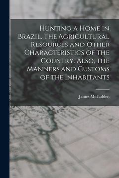 portada Hunting a home in Brazil. The agricultural resources and other characteristics of the country. Also, the manners and customs of the inhabitants (en Alemán)