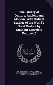 portada The Library of Oratory, Ancient and Modern, With Critical Studies of the World's Great Orators by Eminent Essayists Volume 15