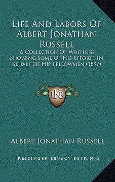 portada life and labors of albert jonathan russell: a collection of writings showing some of his efforts in behalf of his fellowmen (1897) (en Inglés)
