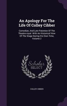 portada An Apology For The Life Of Colley Cibber: Comedian, And Late Patentee Of The Theatre-royal. With An Historical View Of The Stage During His Own Time, (en Inglés)