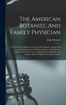 portada The American Botanist, And Family Physician: In Which The Medical Virtues Of The Mineral, Animal And Vegetable Productions Of North America Are Exhibi (en Inglés)