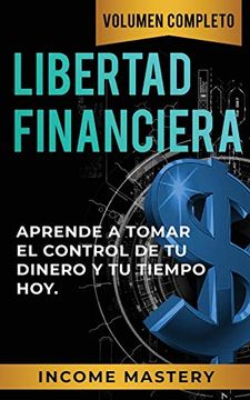 portada Libertad Financiera: Aprende a Tomar el Control de tu Dinero y de tu Tiempo hoy Volumen Completo (in Spanish)