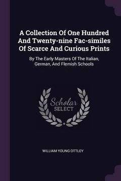 portada A Collection Of One Hundred And Twenty-nine Fac-similes Of Scarce And Curious Prints: By The Early Masters Of The Italian, German, And Flemish Schools (en Inglés)