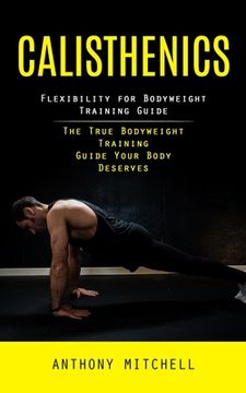 portada Calisthenics: Flexibility for Bodyweight Training Guide (The True Bodyweight Training Guide Your Body Deserves) (en Inglés)
