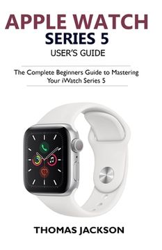 portada Apple Watch Series 5 User's Guide: The Complete Beginners Guide To Mastering Your iWatch Series 5 (en Inglés)