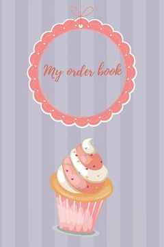 portada My Order Book: Diary for All My Orders: Cupcakes, Cakes, Cake Pops & Cookies
