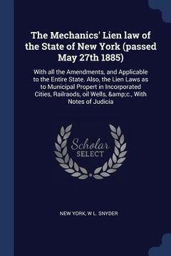 portada The Mechanics' Lien law of the State of New York (passed May 27th 1885): With all the Amendments, and Applicable to the Entire State. Also, the Lien L (en Inglés)