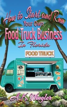 portada How to Start and Run Your Own Food Truck Business in Florida (en Inglés)