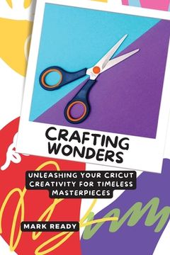 portada Crafting Wonders: Unleashing Your Cricut Creativity for Timeless Masterpieces (en Inglés)