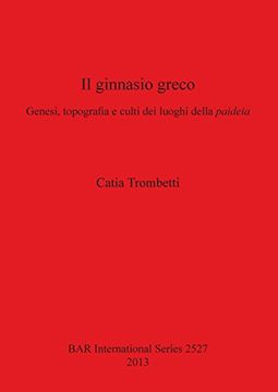 portada Il ginnasio greco: Genesi, topografia e culti dei luoghi della paideia (BAR International Series)