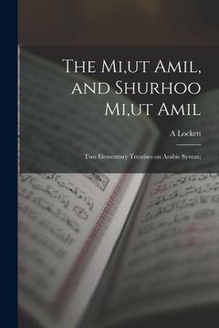 portada The Mi, ut Amil, and Shurhoo Mi, ut Amil; two Elementary Treatises on Arabic Syntax;