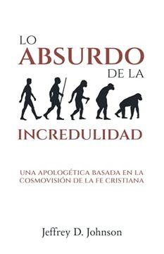 portada Lo Absurdo de la Incredulidad: Una Apologética Basada en la Cosmovisión de la fe Cristiana (Spanish Edition)