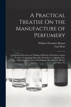 portada A Practical Treatise On the Manufacture of Perfumery: Comprising Directions for Making All Kinds of Perfumes, Sachet Powders, Fumigating Materials, De (en Inglés)