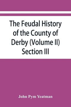 portada The feudal history of the County of Derby; (chiefly during the 11th, 12th, and 13th centuries) (Volume II) Section III. (en Inglés)
