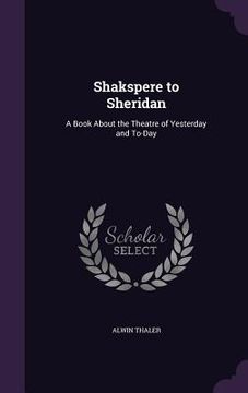 portada Shakspere to Sheridan: A Book About the Theatre of Yesterday and To-Day (en Inglés)