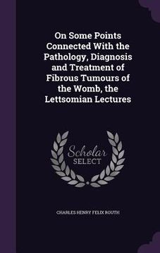 portada On Some Points Connected With the Pathology, Diagnosis and Treatment of Fibrous Tumours of the Womb, the Lettsomian Lectures (en Inglés)