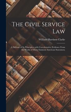 portada The Civil Service Law: a Defense of Its Principles, With Corroborative Evidence From the Works of Many Eminent American Statesmen; (en Inglés)