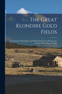 portada The Great Klondike Gold Fields [microform]: an Exhaustive Description and Full Information for Prospectors, and Up-to-date Map of Alaska (en Inglés)