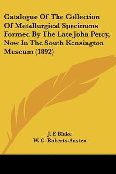 portada catalogue of the collection of metallurgical specimens formed by the late john percy, now in the south kensington museum (1892) (in English)