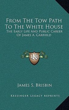 portada from the tow path to the white house: the early life and public career of james a. garfield