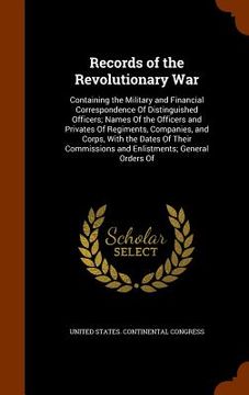 portada Records of the Revolutionary War: Containing the Military and Financial Correspondence Of Distinguished Officers; Names Of the Officers and Privates O