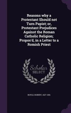portada Reasons why a Protestant Should not Turn Papist; or, Protestant Prejudices Against the Roman Catholic Religion; Propos'd, in a Letter to a Romish Prie