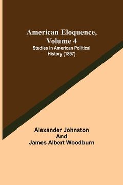portada American Eloquence, Volume 4; Studies In American Political History (1897) (en Inglés)