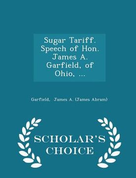 portada Sugar Tariff. Speech of Hon. James A. Garfield, of Ohio, ... - Scholar's Choice Edition (en Inglés)
