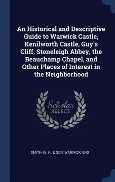 portada An Historical and Descriptive Guide to Warwick Castle, Kenilworth Castle, Guy's Cliff, Stoneleigh Abbey, the Beauchamp Chapel, and Other Places of Int (in English)