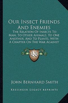 portada our insect friends and enemies: the relation of insects to man, to other animals, to one another, and to plants, with a chapter on the war against ins (en Inglés)