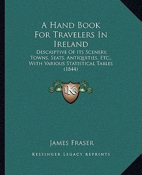portada a hand book for travelers in ireland: descriptive of its scenery, towns, seats, antiquities, etc., with various statistical tables (1844) (en Inglés)