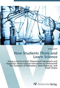 portada How Students Think and Learn Science: Using a Constructivist Theoretical Framework and Vygotsky's Socio-cultural Interaction to Understand the Concepts of Pollination, Seed Dispersal, and Food Chains