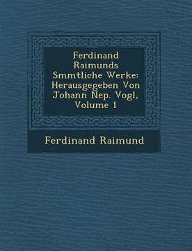 portada Ferdinand Raimunds S�mmtliche Werke: Herausgegeben Von Johann Nep. Vogl, Volume 1 (en Alemán)