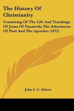 portada the history of christianity: consisting of the life and teachings of jesus of nazareth; the adventures of paul and the apostles (1872) (en Inglés)