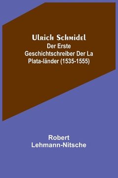 portada Ulrich Schmidel; Der erste Geschichtschreiber der La Plata-Länder (1535-1555) (en Alemán)
