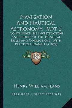 portada navigation and nautical astronomy, part 2: containing the investigations and proofs of the principal rules and corrections, with practical examples (1 (in English)