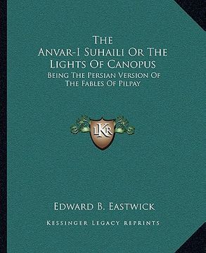 portada the anvar-i suhaili or the lights of canopus: being the persian version of the fables of pilpay (en Inglés)