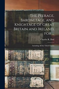 portada The Peerage, Baronetage, and Knightage of Great Britain and Ireland, for. Including all the Titled Classes (en Inglés)
