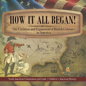 portada How It All Began! The Creation and Expansion of British Colonies in America North American Colonization 3rd Grade Children's American History (en Inglés)