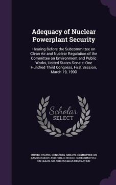 portada Adequacy of Nuclear Powerplant Security: Hearing Before the Subcommittee on Clean Air and Nuclear Regulation of the Committee on Environment and Publi (en Inglés)