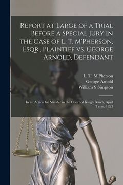 portada Report at Large of a Trial Before a Special Jury in the Case of L. T. M'Pherson, Esqr., Plaintiff Vs. George Arnold, Defendant [microform]: in an Acti (en Inglés)