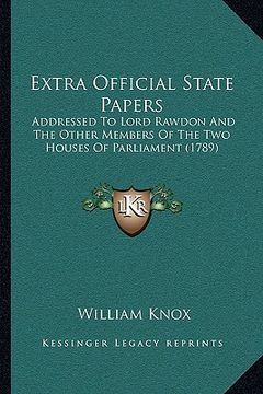 portada extra official state papers: addressed to lord rawdon and the other members of the two houses of parliament (1789) (in English)