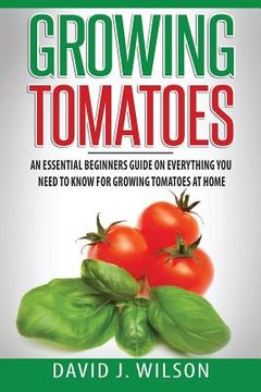 portada Growing Tomatoes: An Essential Beginners Guide on Everything You Need to Know for Growing Tomatoes at Home 