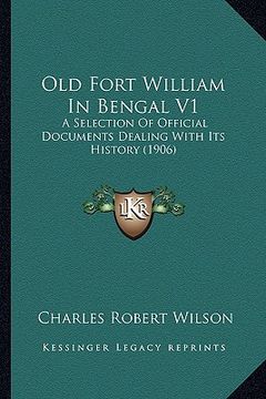 portada old fort william in bengal v1: a selection of official documents dealing with its history (1906)