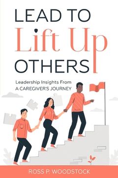 portada Lead to Lift Up Others: Leadership Insights from a Caregiver's Journey (en Inglés)