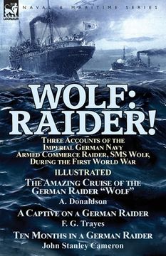 portada Wolf: Raider! Three Accounts of the Imperial German Navy Armed Commerce Raider, SMS Wolf, During the First World War-The Ama (in English)