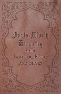 portada Facts Worth Knowing about Leather, Boots and Shoes (en Inglés)