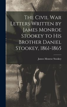portada The Civil War Letters Written by James Monroe Stookey to his Brother Daniel Stookey, 1861-1865 (en Inglés)